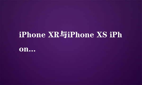 iPhone XR与iPhone XS iPhone XS Max区别在哪