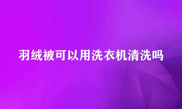羽绒被可以用洗衣机清洗吗