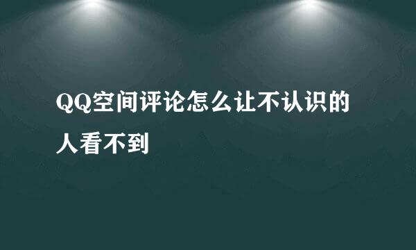 QQ空间评论怎么让不认识的人看不到