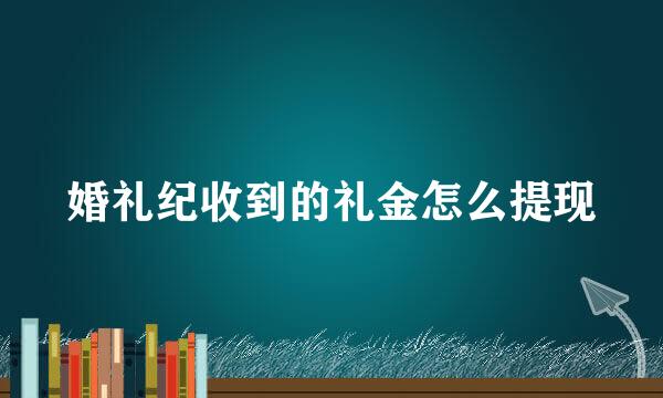 婚礼纪收到的礼金怎么提现