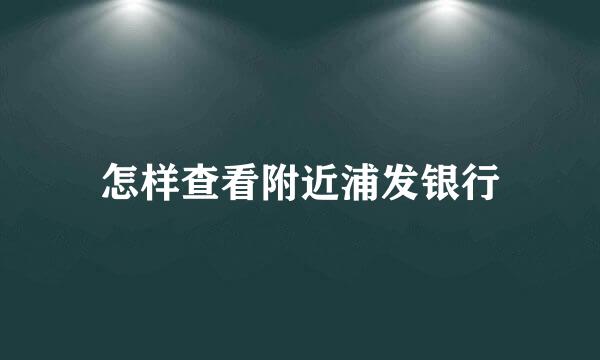 怎样查看附近浦发银行