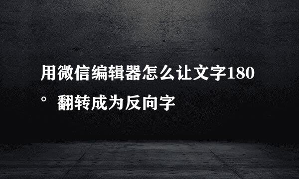 用微信编辑器怎么让文字180°翻转成为反向字
