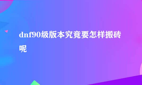dnf90级版本究竟要怎样搬砖呢