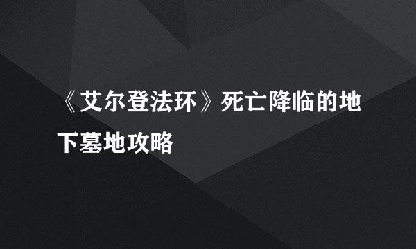 《艾尔登法环》死亡降临的地下墓地攻略