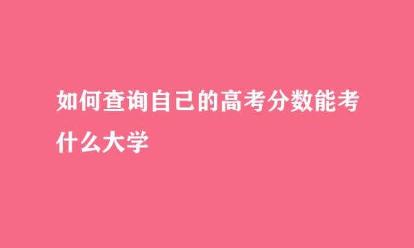如何查询自己的高考分数能考什么大学