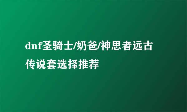 dnf圣骑士/奶爸/神思者远古传说套选择推荐