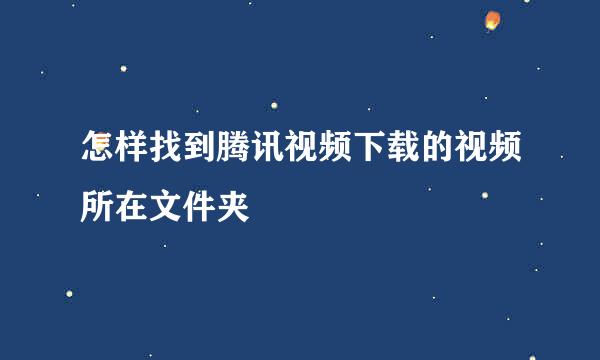 怎样找到腾讯视频下载的视频所在文件夹