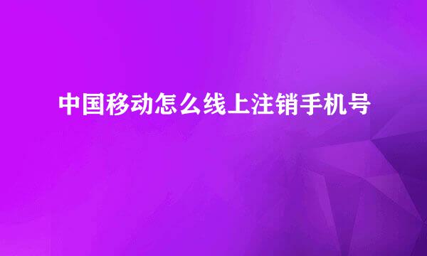 中国移动怎么线上注销手机号