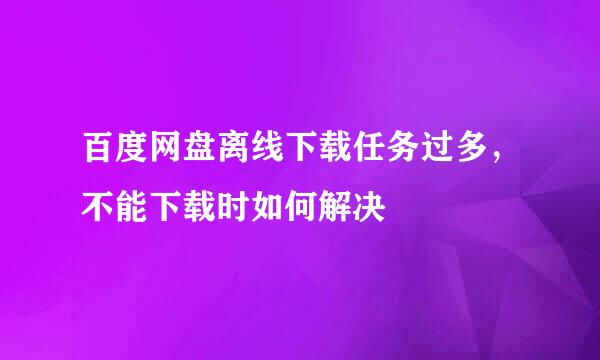 百度网盘离线下载任务过多，不能下载时如何解决