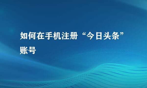 如何在手机注册“今日头条”账号