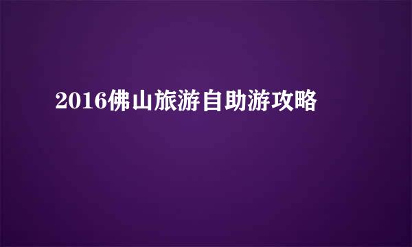 2016佛山旅游自助游攻略