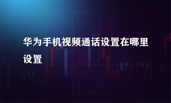 华为手机视频通话设置在哪里设置