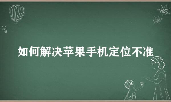 如何解决苹果手机定位不准