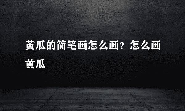 黄瓜的简笔画怎么画？怎么画黄瓜