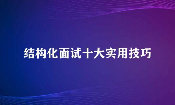 结构化面试十大实用技巧