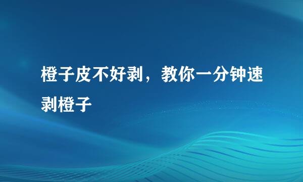 橙子皮不好剥，教你一分钟速剥橙子