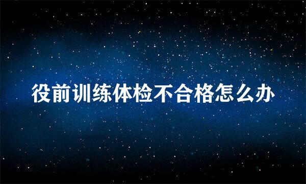 役前训练体检不合格怎么办