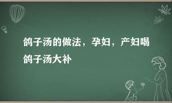 鸽子汤的做法，孕妇，产妇喝鸽子汤大补