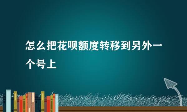 怎么把花呗额度转移到另外一个号上