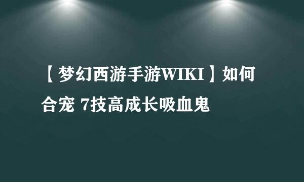【梦幻西游手游WIKI】如何合宠 7技高成长吸血鬼