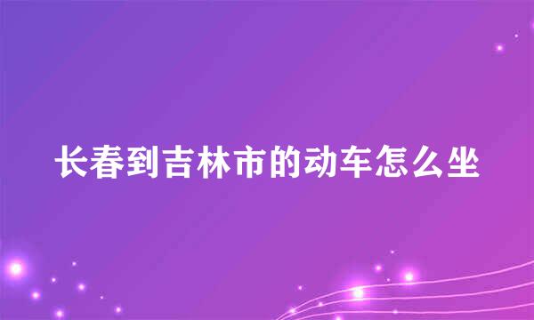 长春到吉林市的动车怎么坐