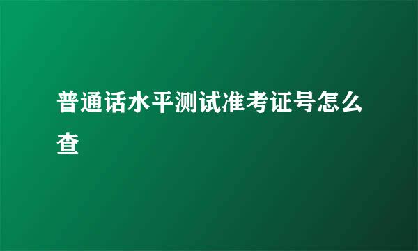 普通话水平测试准考证号怎么查