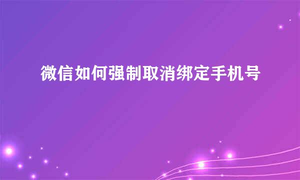 微信如何强制取消绑定手机号