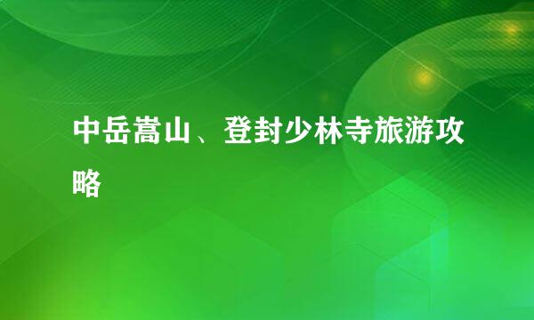中岳嵩山、登封少林寺旅游攻略