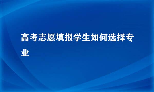 高考志愿填报学生如何选择专业
