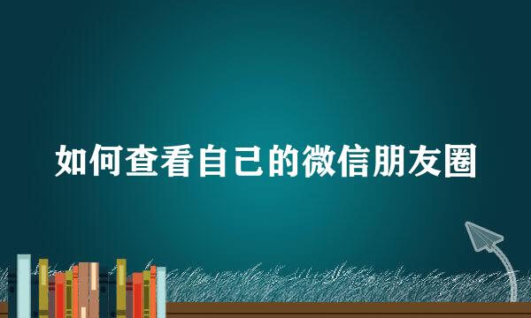 如何查看自己的微信朋友圈