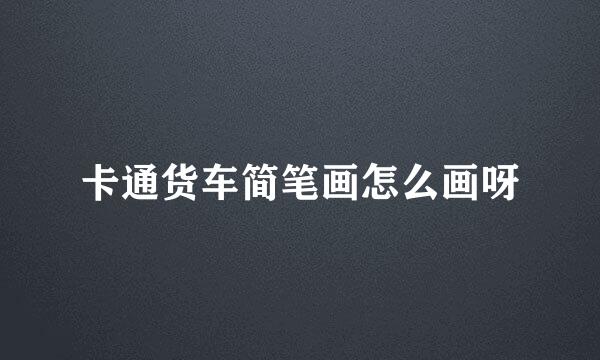 卡通货车简笔画怎么画呀