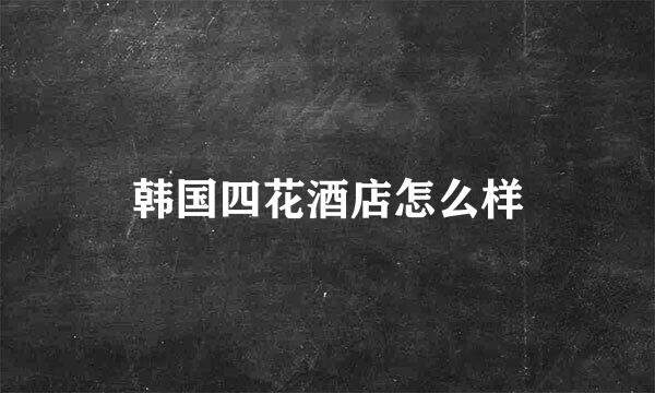 韩国四花酒店怎么样