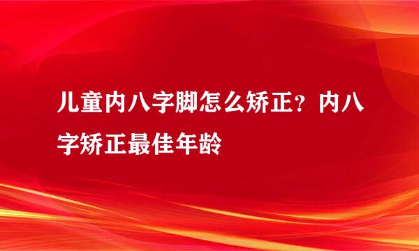 儿童内八字脚怎么矫正？内八字矫正最佳年龄