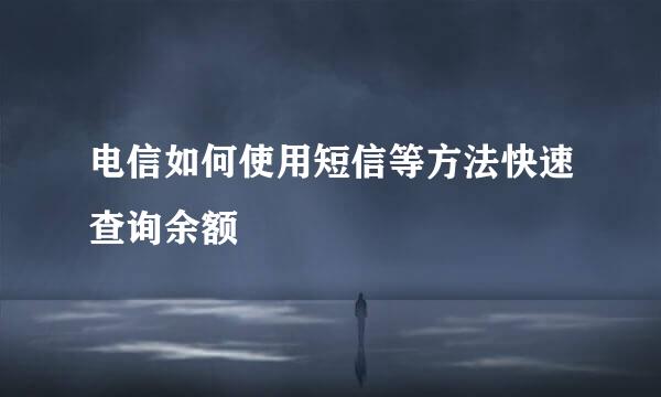 电信如何使用短信等方法快速查询余额