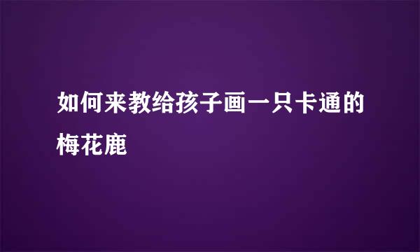 如何来教给孩子画一只卡通的梅花鹿