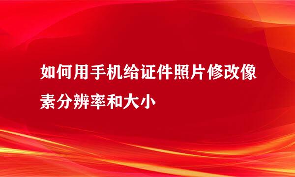 如何用手机给证件照片修改像素分辨率和大小