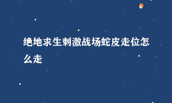 绝地求生刺激战场蛇皮走位怎么走