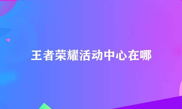 王者荣耀活动中心在哪