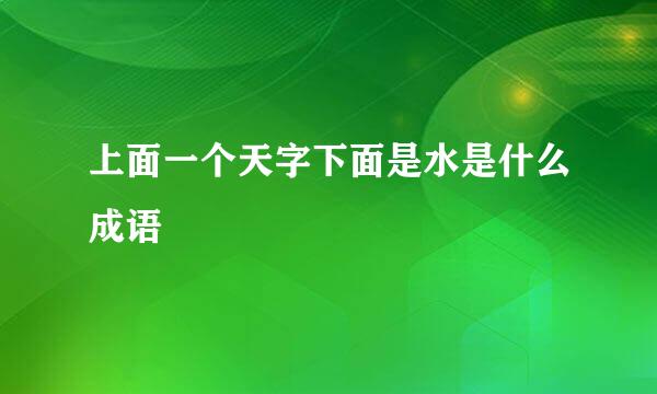 上面一个天字下面是水是什么成语