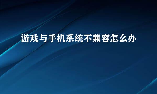 游戏与手机系统不兼容怎么办