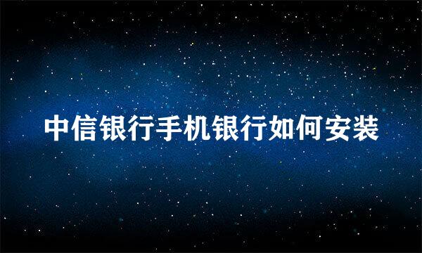 中信银行手机银行如何安装