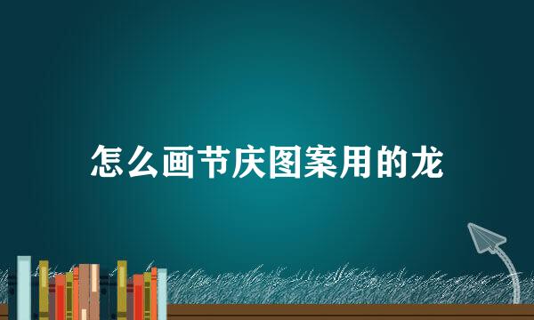 怎么画节庆图案用的龙