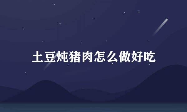 土豆炖猪肉怎么做好吃