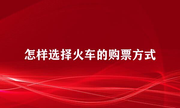 怎样选择火车的购票方式