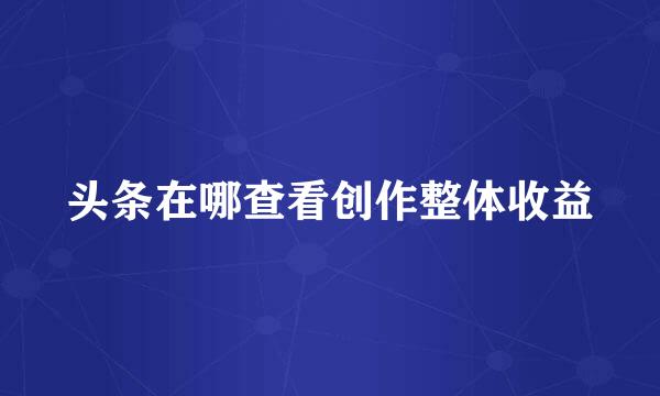 头条在哪查看创作整体收益