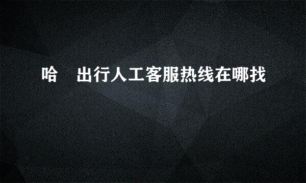 哈啰出行人工客服热线在哪找