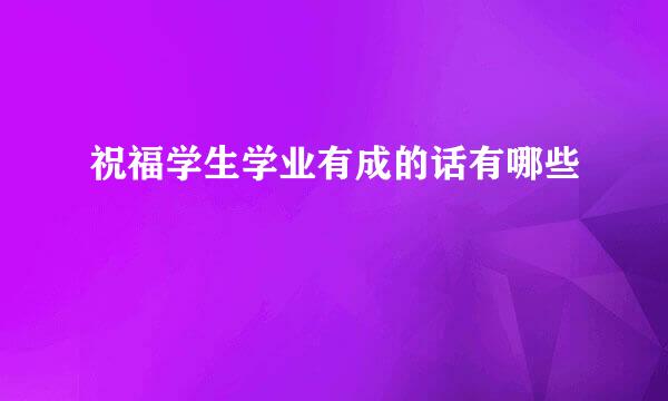 祝福学生学业有成的话有哪些