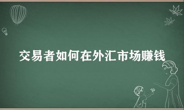 交易者如何在外汇市场赚钱