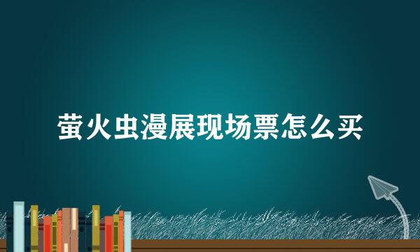 萤火虫漫展现场票怎么买