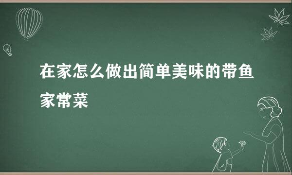 在家怎么做出简单美味的带鱼家常菜